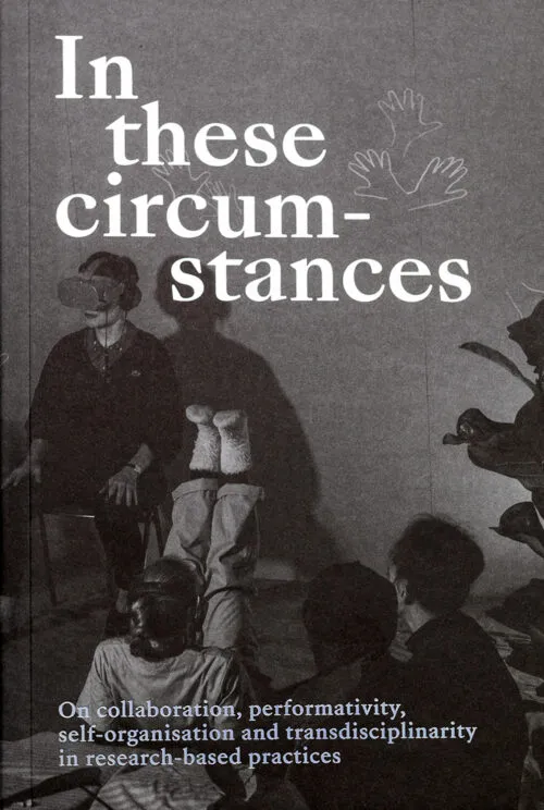 Cover In these circumstances – On collaboration, perfomativity, self-organisation and transdisciplinarity in research-based practices