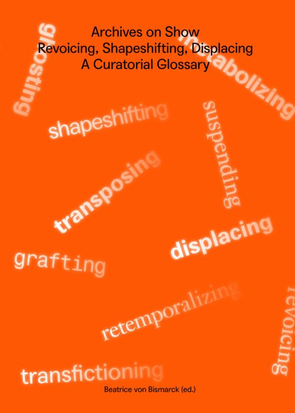 Archives on Show - Revoicing, Shapeshifting, Displacing – A Curatorial Glossary. Published by Archive Books