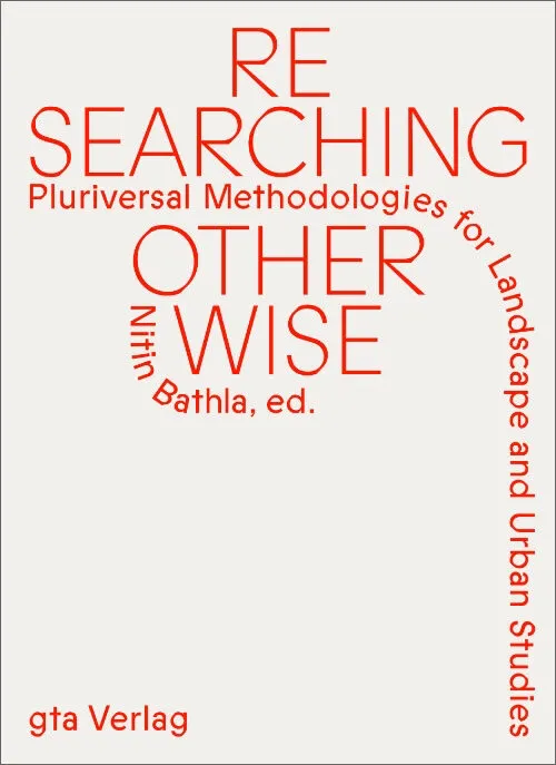 Researching Otherwise - Pluriversal Methodologies for Landscape and Urban Studies by Nitin Bathla (eds). Published by gta Verlag, 2024 Researching Otherwise - Pluriversal Methodologies for Landscape and Urban Studies by Nitin Bathla (eds). Published by gta Verlag, 2024