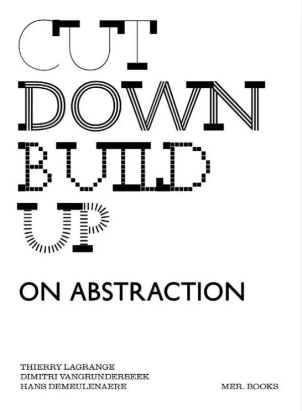 Cut Down Build Up. On Abstraction by Dimitri Vangrunderbeek, Hans Demeulenaere, Thierry Lagrange. Published by MER Books, 2024