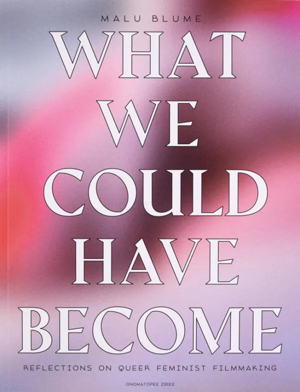 What We Could Have Become. Reflections on queer feminist filmmaking by Malu Blume. Published by Onomatopee, 2021 What We Could Have Become. Reflections on queer feminist filmmaking by Malu Blume. Published by Onomatopee, 2021