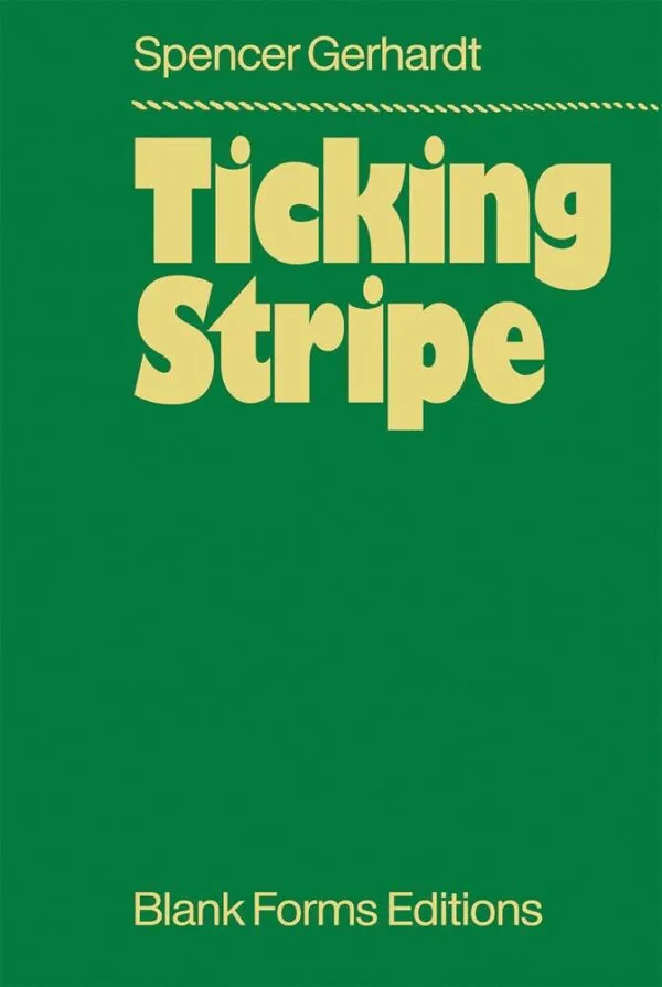 Ticking Stripe by Spencer Gerhardt . Published by Blank Forms, 2023 Ticking Stripe by Spencer Gerhardt . Published by Blank Forms, 2023