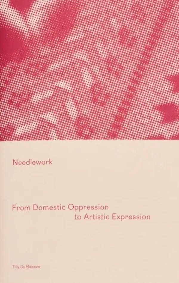 Needlework: From Domestic Oppression to Artistic Expression by Tilly Du Buisson. Published by Rova Editions, 2025 Needlework: From Domestic Oppression to Artistic Expression by Tilly Du Buisson. Published by Rova Editions, 2025