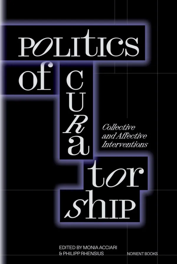 Politics of Curatorship: Collective and Affective Interventions by Philipp Rhensius, Monia Acciari (eds). Published by Norient, 2023