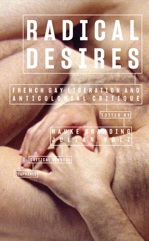 Radical Desires – French Gay Liberation and Anticolonial Critique by Julian Volz, Hauke Branding (eds). Published by Diaphanes, 2025 Radical Desires – French Gay Liberation and Anticolonial Critique by Julian Volz, Hauke Branding (eds). Published by Diaphanes, 2025