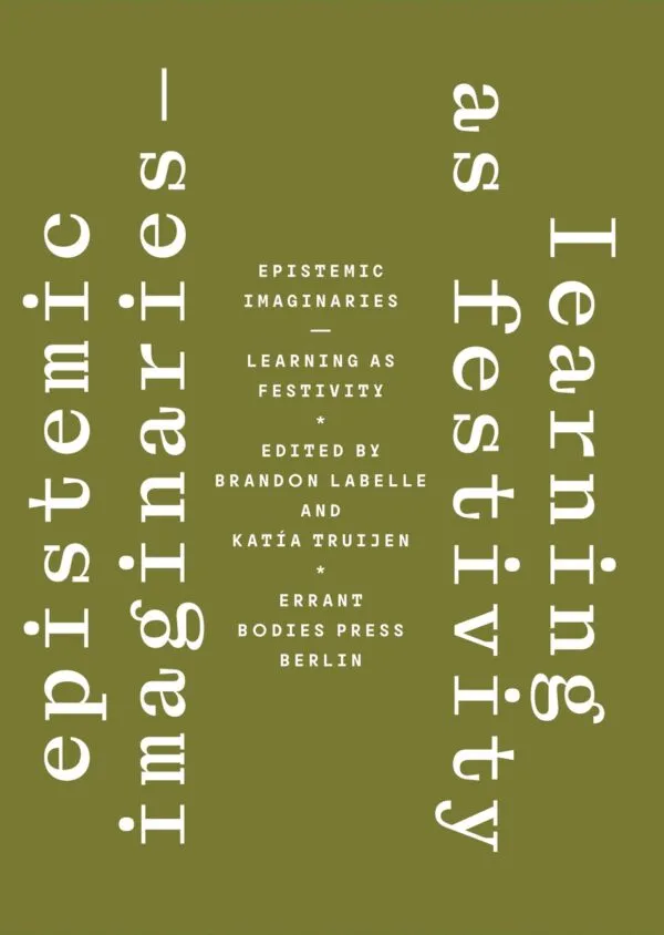 Epistemic Imaginaries – Learning as Festivity by Katía Truijen and Brandon LaBelle (eds). Published by Errant Bodies, 2025 Epistemic Imaginaries – Learning as Festivity by Katía Truijen and Brandon LaBelle (eds). Published by Errant Bodies, 2025