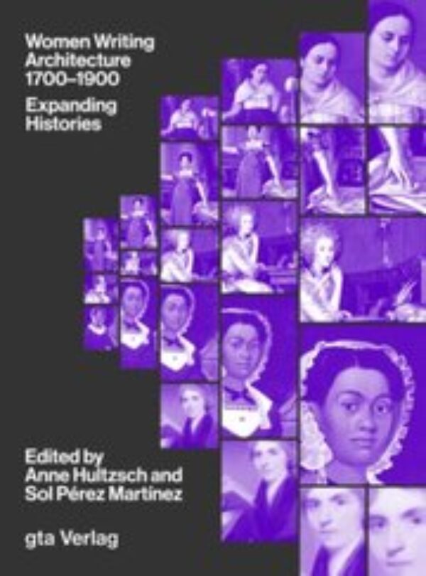 Women Writing Architecture 1700–1900: Expanding Histories by Anne Hultzsch; Sol Pérez Martínez (eds). Published by gta Verlag, 2025 Women Writing Architecture 1700–1900: Expanding Histories by Anne Hultzsch; Sol Pérez Martínez (eds). Published by gta Verlag, 2025