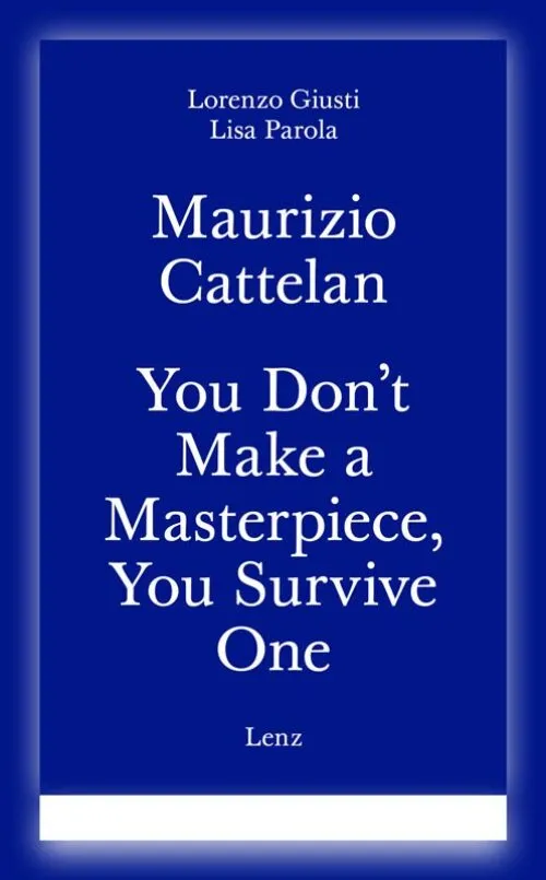 Cover Lorenzo Giusti, Lisa Parola – Maurizio Cattelan – You Don’t Make a Masterpiece, You Survive One