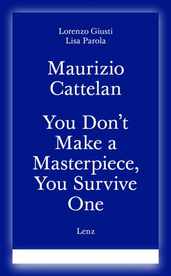 Maurizio Cattelan - You Don't Make a Masterpiece, You Survive One by Lorenzo Giusti, Lisa Parola. Published by Lenz Press, 2026