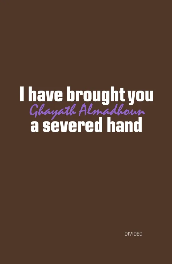 I have brought you a severed hand by Ghayath Almadhoun. Published by Divided Publishing, 2025 I have brought you a severed hand by Ghayath Almadhoun. Published by Divided Publishing, 2025