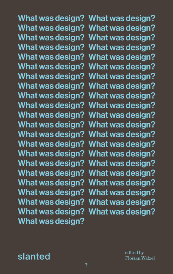 What was design? Declarations and definitions from a century of creative quest by Florian Walzel (ed). Published by Slanted Publishers, 2026 What was design? Declarations and definitions from a century of creative quest by Florian Walzel (ed). Published by Slanted Publishers, 2026